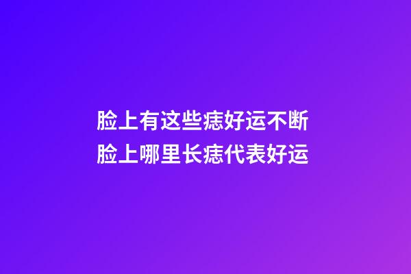 脸上有这些痣好运不断 脸上哪里长痣代表好运